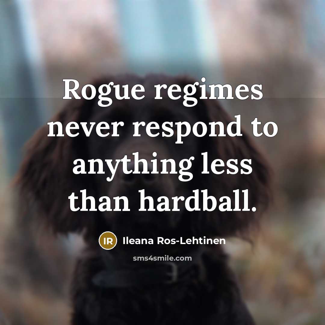 “Rogue regimes never respond to anything less than hardball.” quote by Ileana Ros-Lehtinen