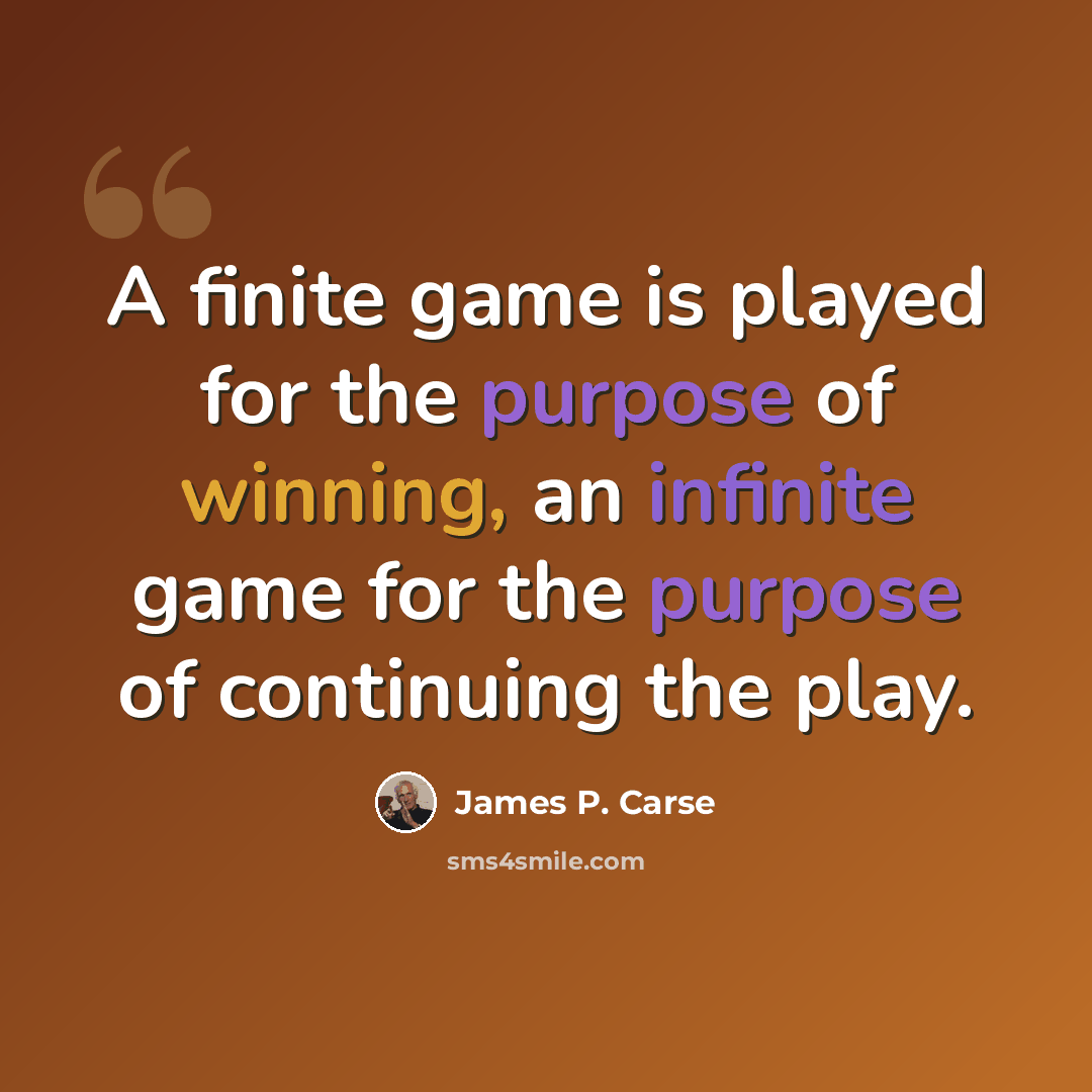 “A finite game is played for the purpose of winning, an infinite game for the purpose of continuing the play.” quote by James P. Carse