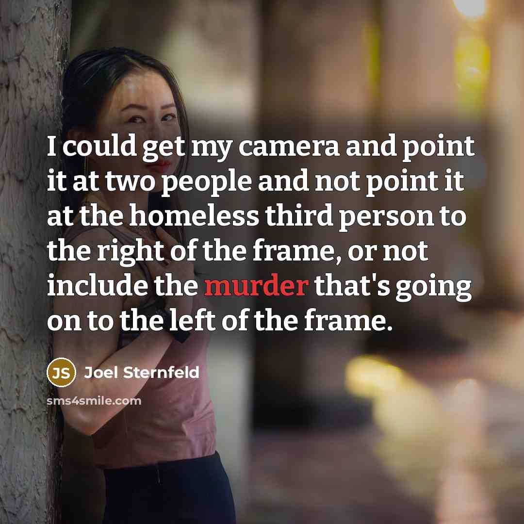 “I could get my camera and point it at two people and not point it at the homeless third person to the right of the frame, or not include the murder that's going on to the left of the frame.” quote by Joel Sternfeld