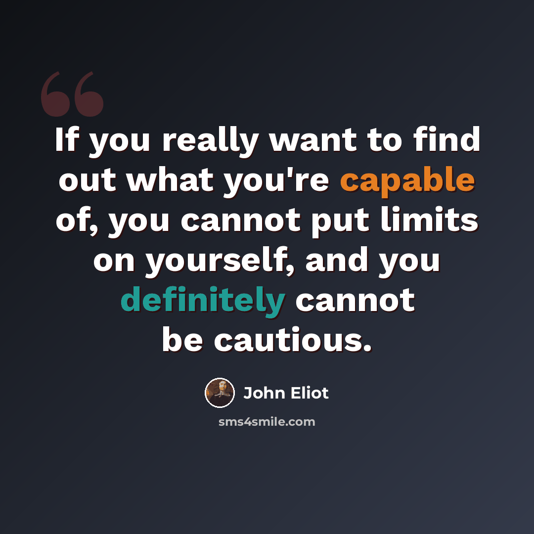 “If you really want to find out what you're capable of, you cannot put limits on yourself, and you definitely cannot be cautious.” quote by John Eliot