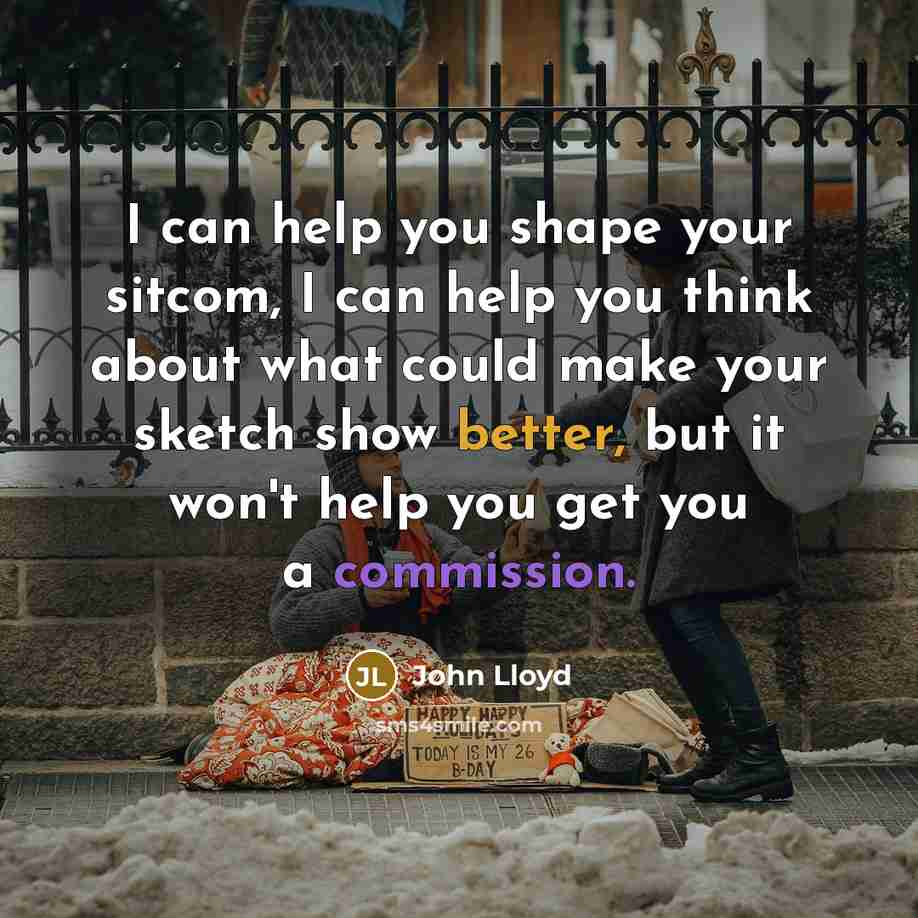“I can help you shape your sitcom, I can help you think about what could make your sketch show better, but it won't help you get you a commission.” quote by John Lloyd