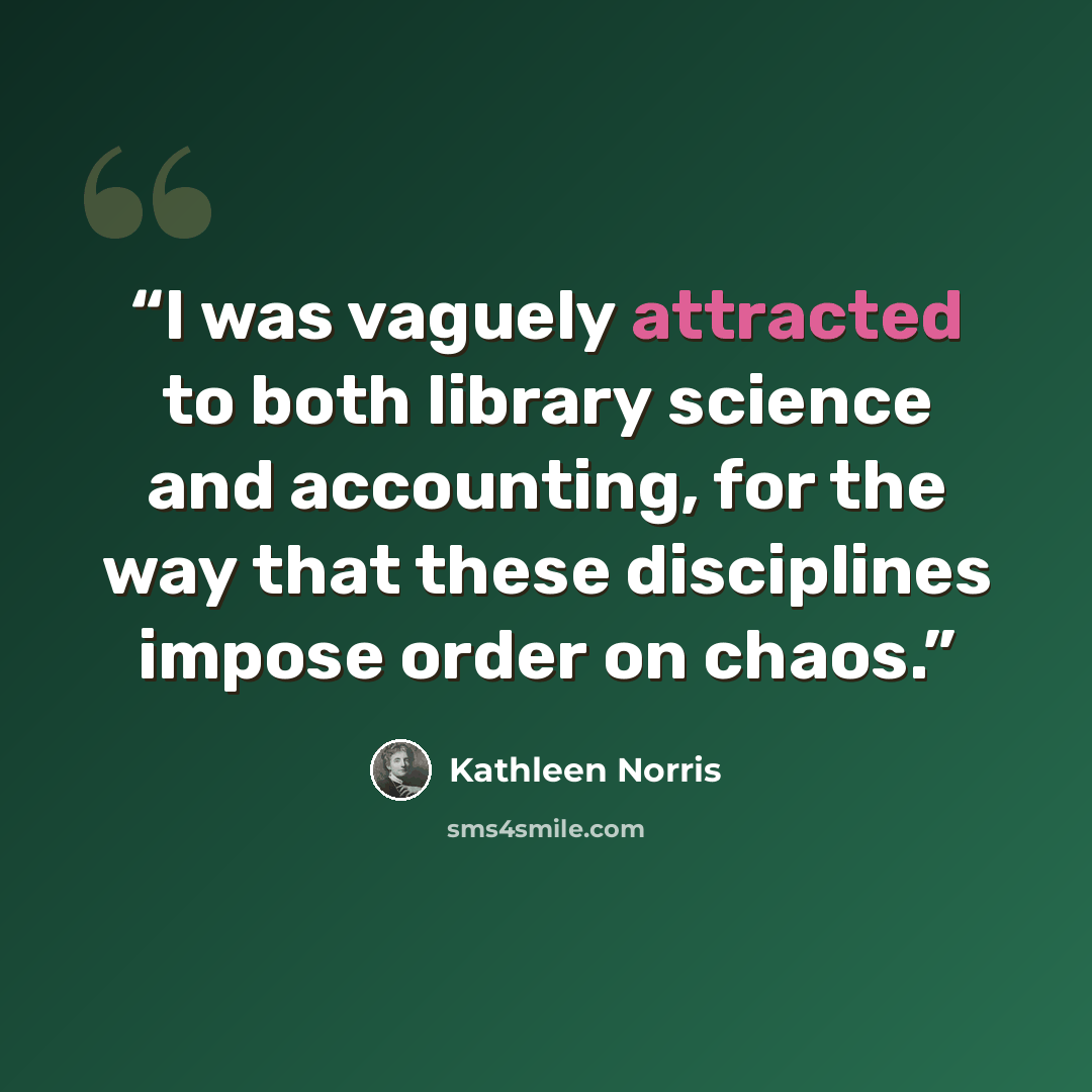 “I was vaguely attracted to both library science and accounting, for the way that these disciplines impose order on chaos.” quote by Kathleen Norris