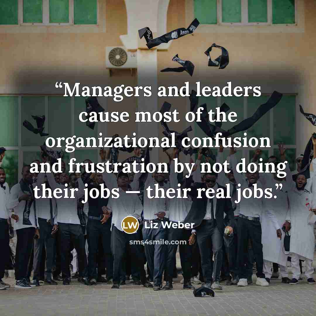 “Managers and leaders cause most of the organizational confusion and frustration by not doing their jobs — their real jobs.” quote by Liz Weber