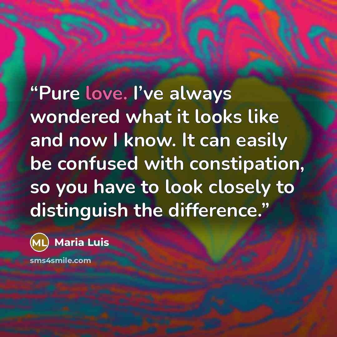 “Pure love. I’ve always wondered what it looks like and now I know. It can easily be confused with constipation, so you have to look closely to distinguish the difference.” quote by Maria Luis
