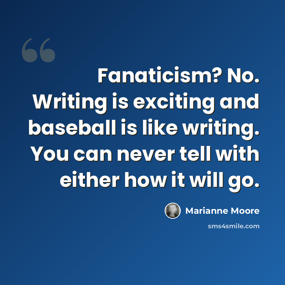 “Fanaticism? No. Writing is exciting and baseball is like writing. You can never tell with either how it will go.” quote by Marianne Moore