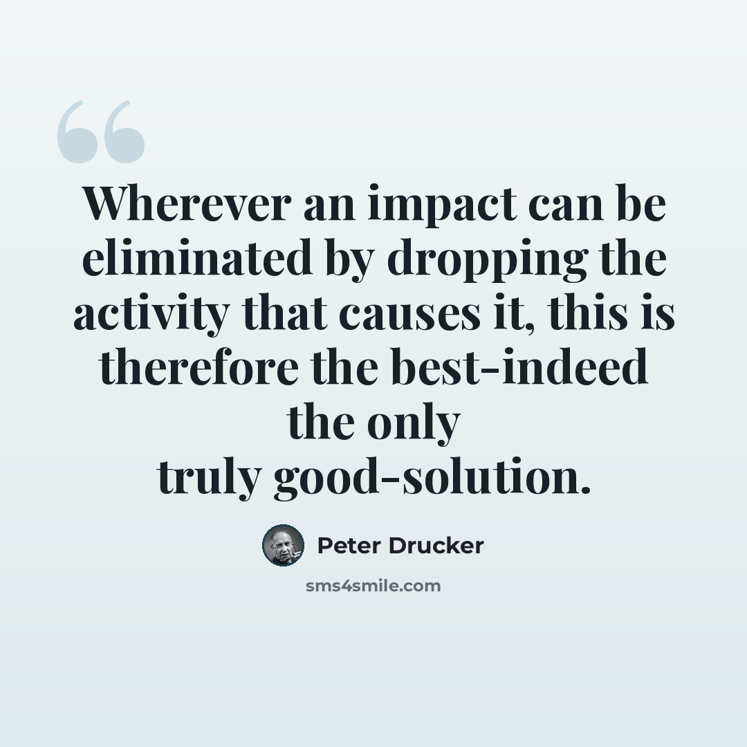 “Wherever an impact can be eliminated by dropping the activity that causes it, this is therefore the best-indeed the only truly good-solution.” quote by Peter Drucker