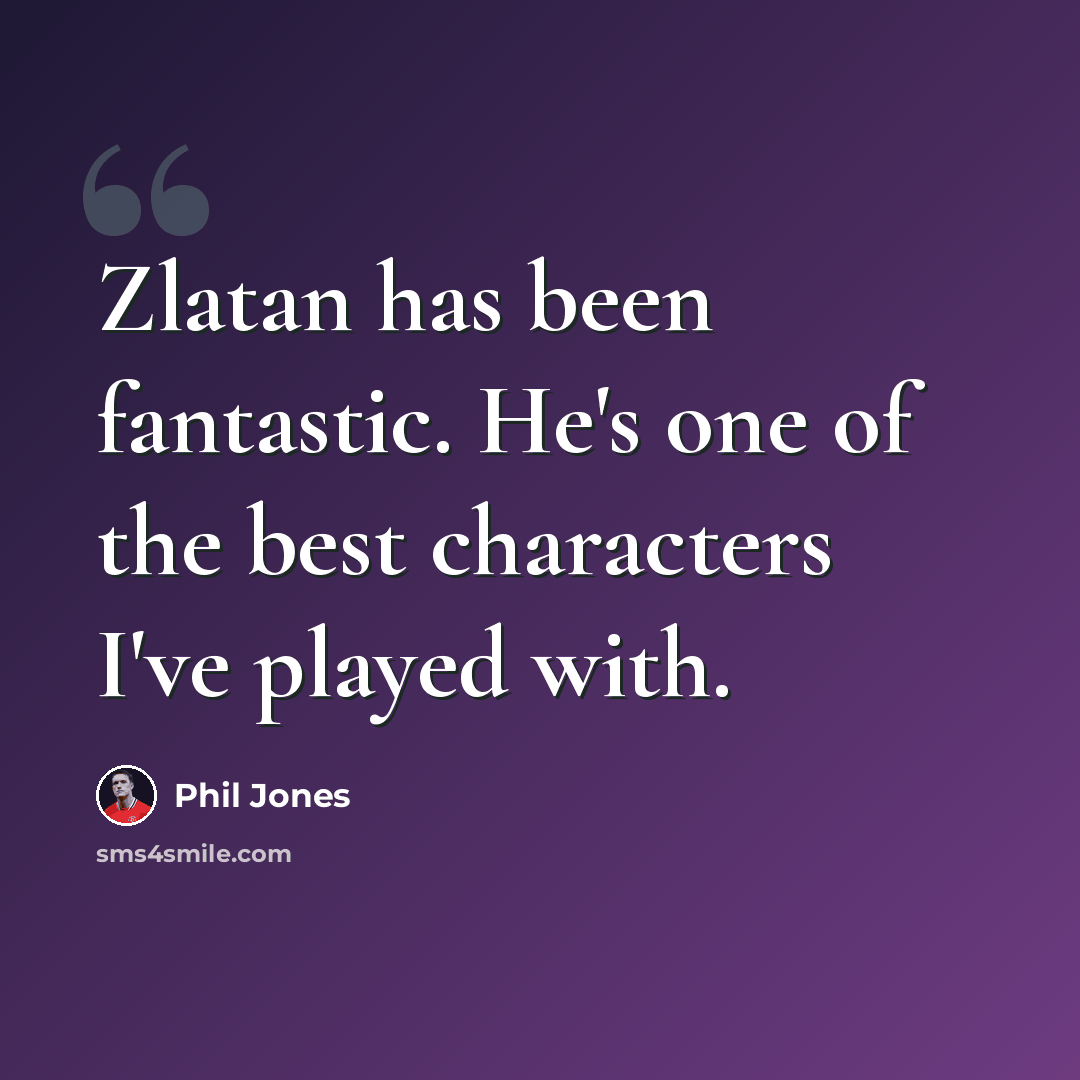 “Zlatan has been fantastic. He's one of the best characters I've played with.” quote by Phil Jones
