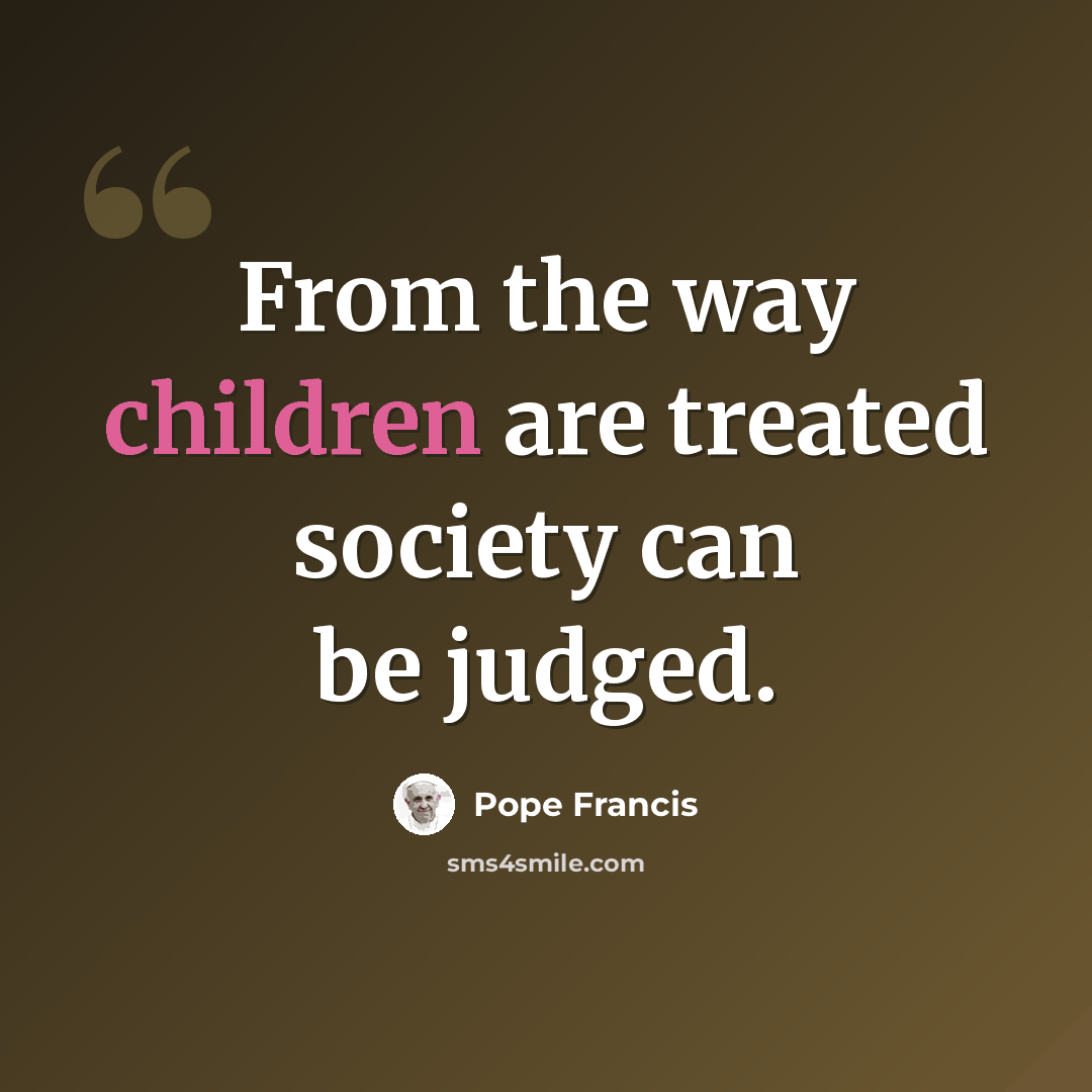 “From the way children are treated society can be judged.” quote by Pope Francis