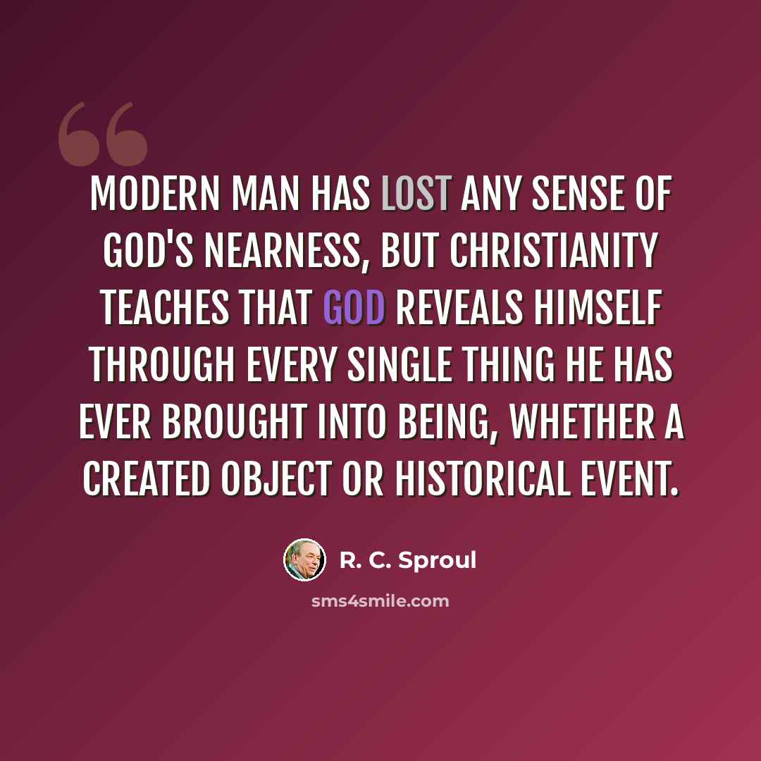 “Modern man has lost any sense of God's nearness, but Christianity teaches that God reveals himself through every single thing he has ever brought into being, whether a created object or historical event.” quote by R. C. Sproul