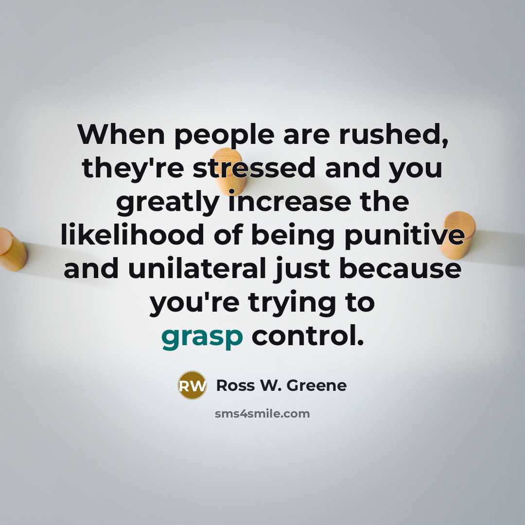“When people are rushed, they're stressed and you greatly increase the likelihood of being punitive and unilateral just because you're trying to grasp control.” quote by Ross W. Greene