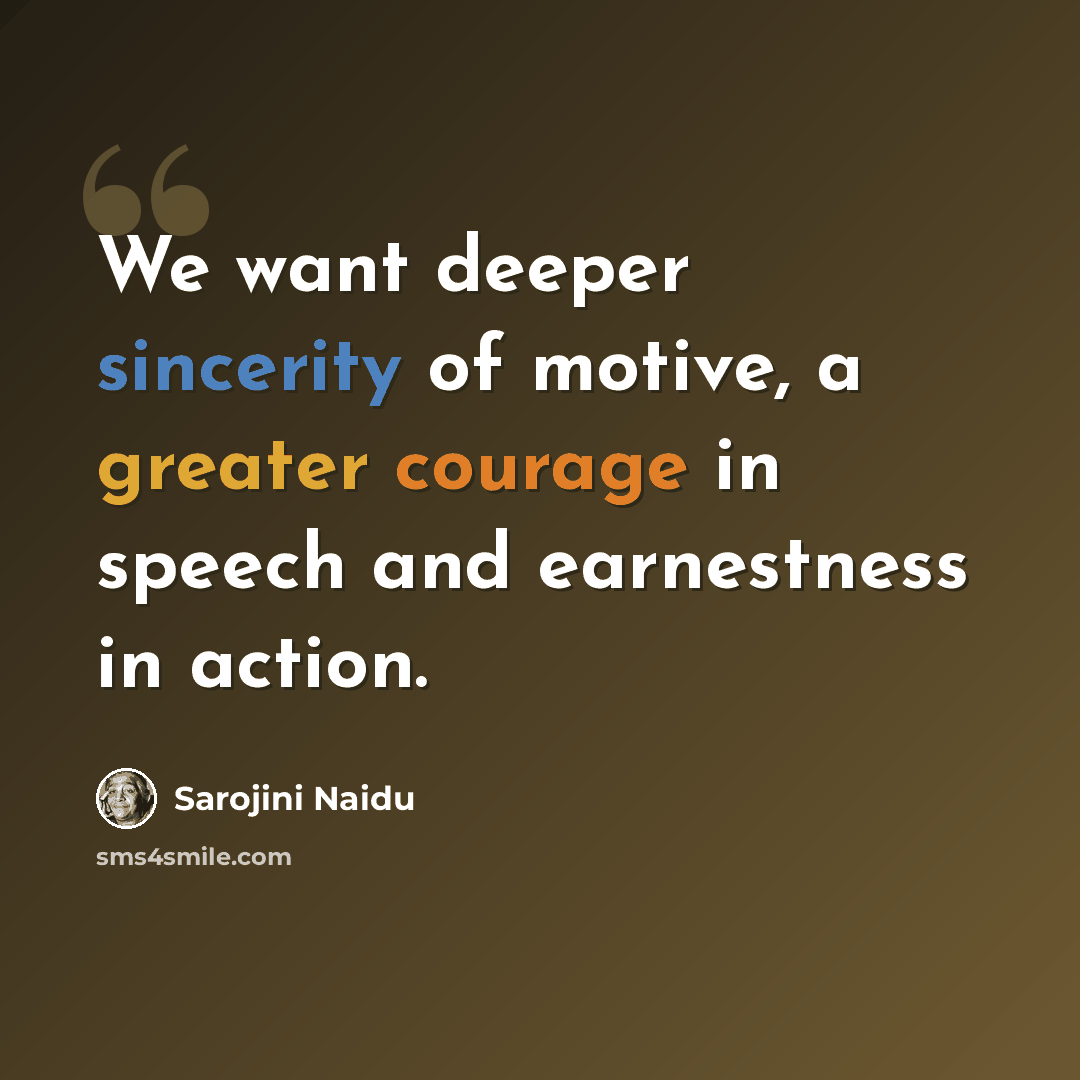“We want deeper sincerity of motive, a greater courage in speech and earnestness in action.” quote by Sarojini Naidu