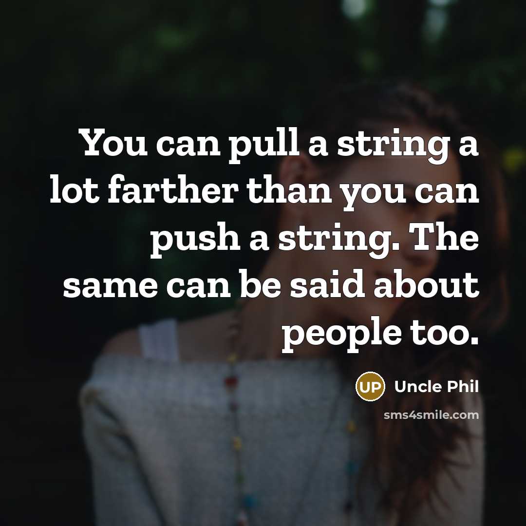 “You can pull a string a lot farther than you can push a string. The same can be said about people too.” quote by Uncle Phil