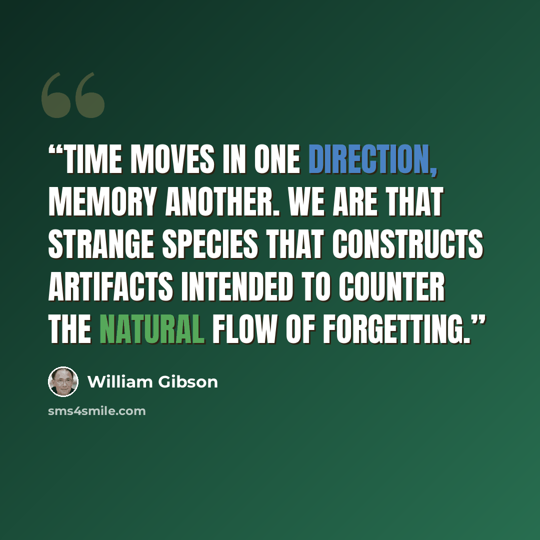 “Time moves in one direction, memory another. We are that strange species that constructs artifacts intended to counter the natural flow of forgetting.” quote by William Gibson