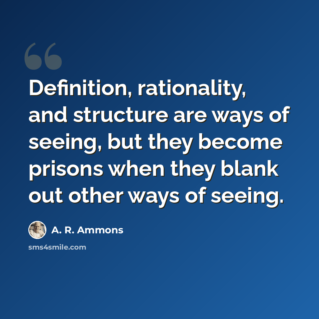 “Definition, rationality, and structure are ways of seeing, but they become prisons when they blank out other ways of seeing.” quote by A. R. Ammons