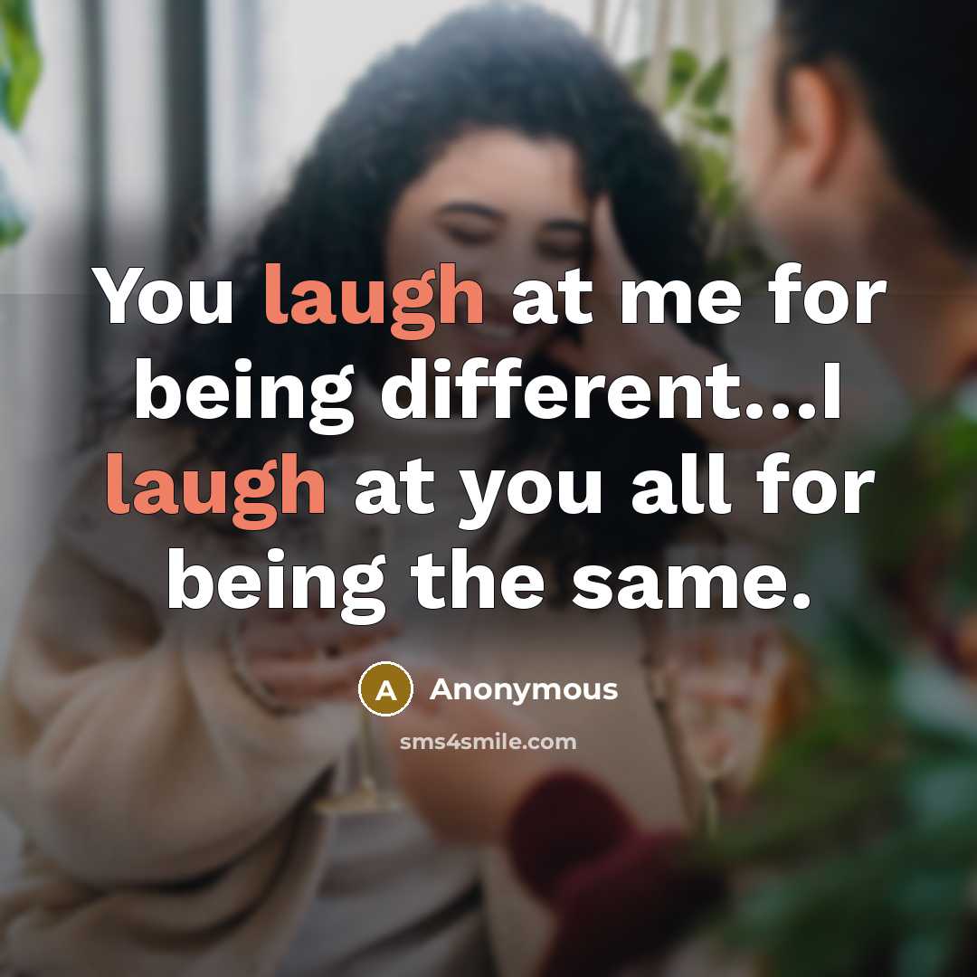 “You laugh at me for being different…I laugh at you all for being the same.” quote by Anonymous