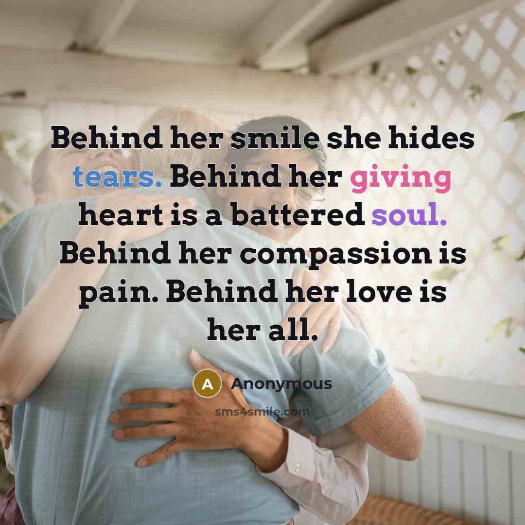 “Behind her smile she hides tears. Behind her giving heart is a battered soul. Behind her compassion is pain. Behind her love is her all.” quote by Anonymous