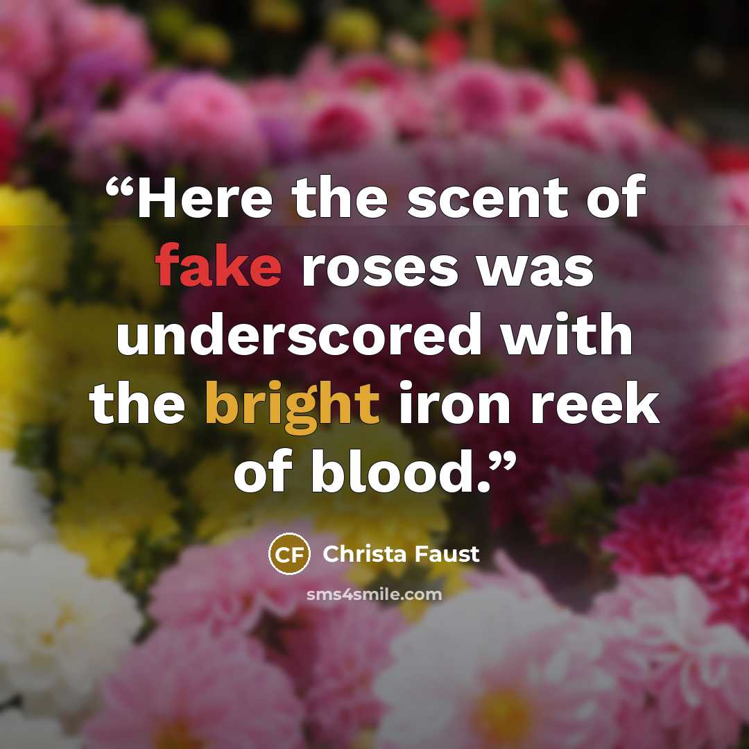 “Here the scent of fake roses was underscored with the bright iron reek of blood.” quote by Christa Faust