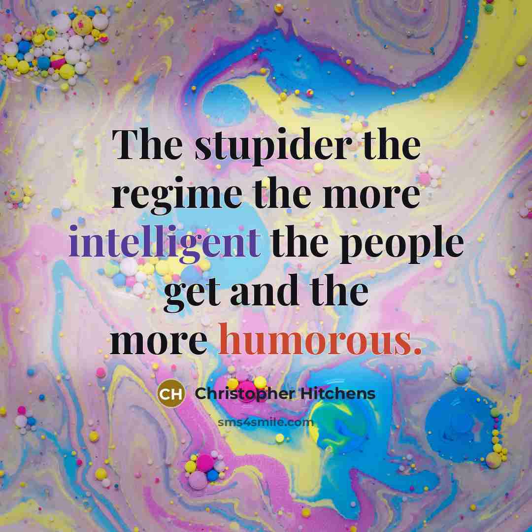“The stupider the regime the more intelligent the people get and the more humorous.” quote by Christopher Hitchens
