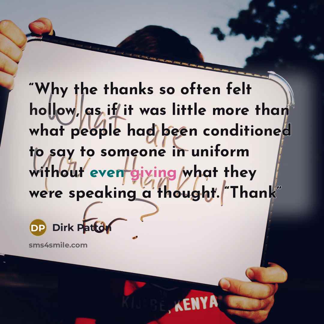 “Why the thanks so often felt hollow, as if it was little more than what people had been conditioned to say to someone in uniform without even giving what they were speaking a thought. “Thank” quote by Dirk Patton
