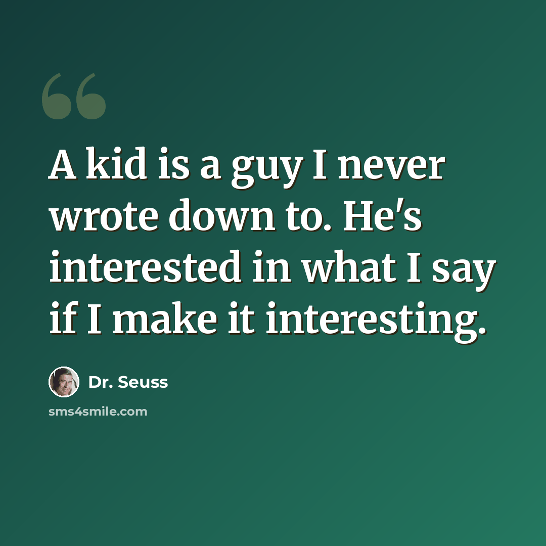 “A kid is a guy I never wrote down to. He's interested in what I say if I make it interesting.” quote by Dr. Seuss