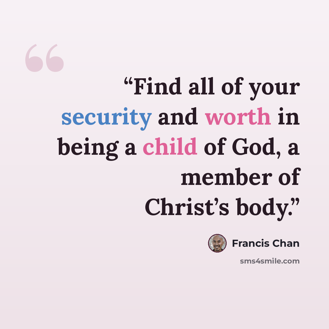 “Find all of your security and worth in being a child of God, a member of Christ’s body.” quote by Francis Chan