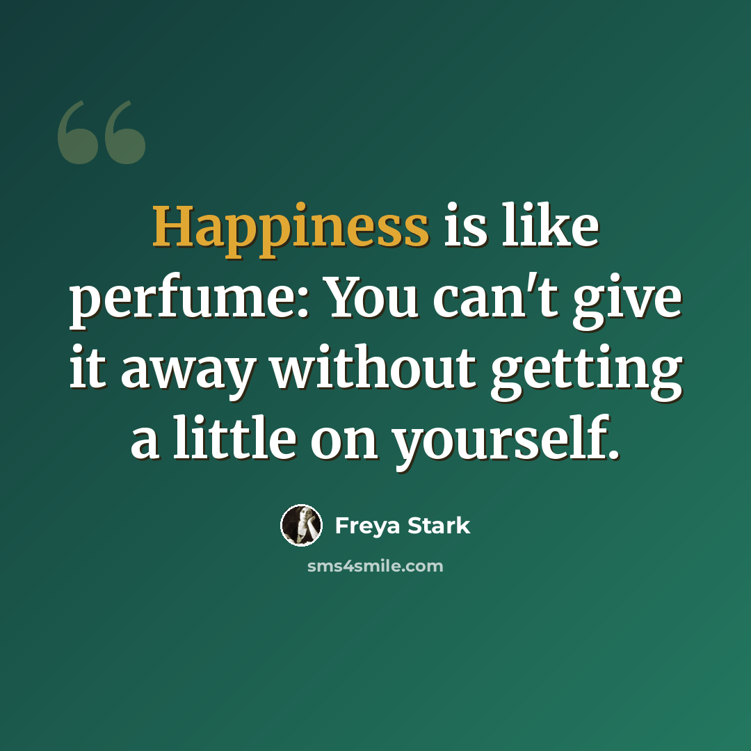 “Happiness is like perfume: You can't give it away without getting a little on yourself.” quote by Freya Stark