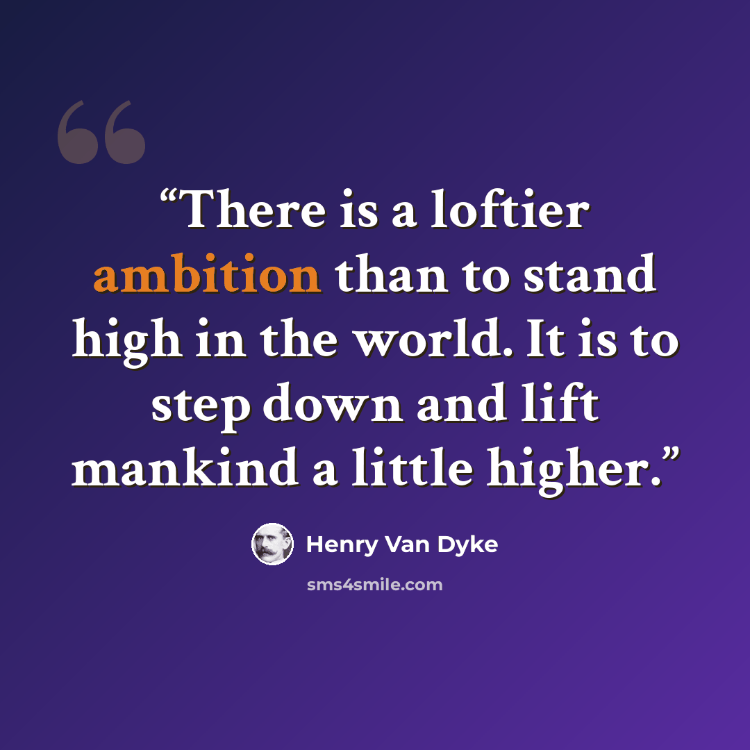 “There is a loftier ambition than to stand high in the world. It is to step down and lift mankind a little higher.” quote by Henry Van Dyke