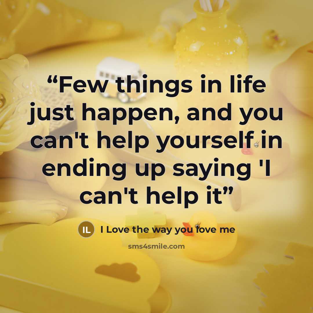 “Few things in life just happen, and you can't help yourself in ending up saying 'I can't help it” quote by I Love the way you love me