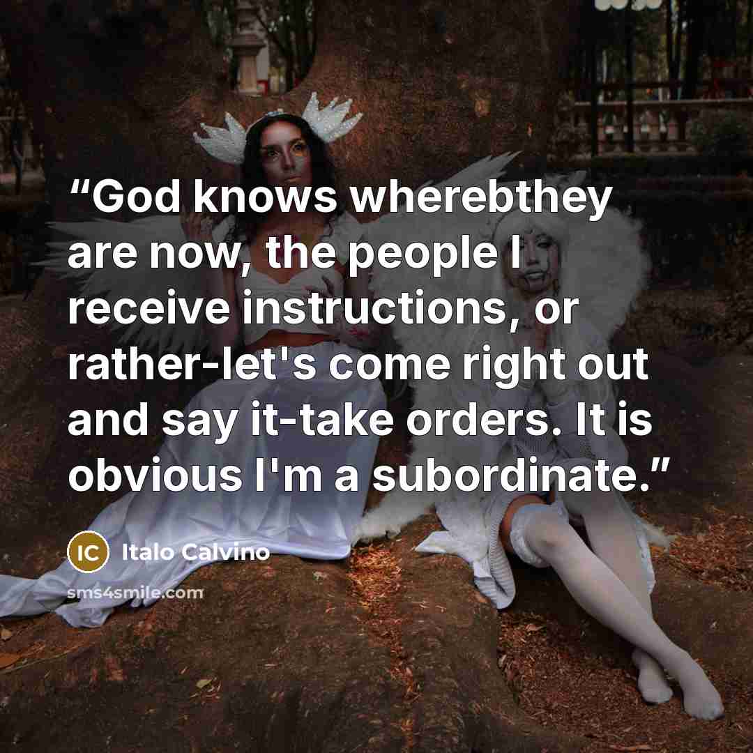 “God knows wherebthey are now, the people I receive instructions, or rather-let's come right out and say it-take orders. It is obvious I'm a subordinate.” quote by Italo Calvino