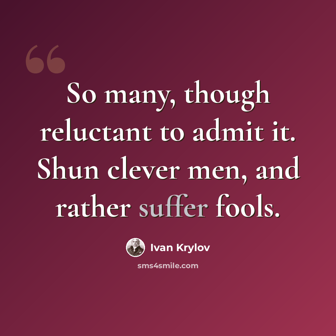 “So many, though reluctant to admit it. Shun clever men, and rather suffer fools.” quote by Ivan Krylov