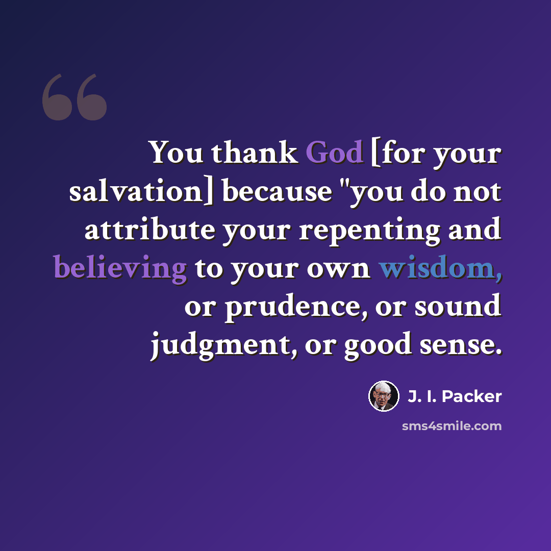 “You thank God [for your salvation] because "you do not attribute your repenting and believing to your own wisdom, or prudence, or sound judgment, or good sense.” quote by J. I. Packer