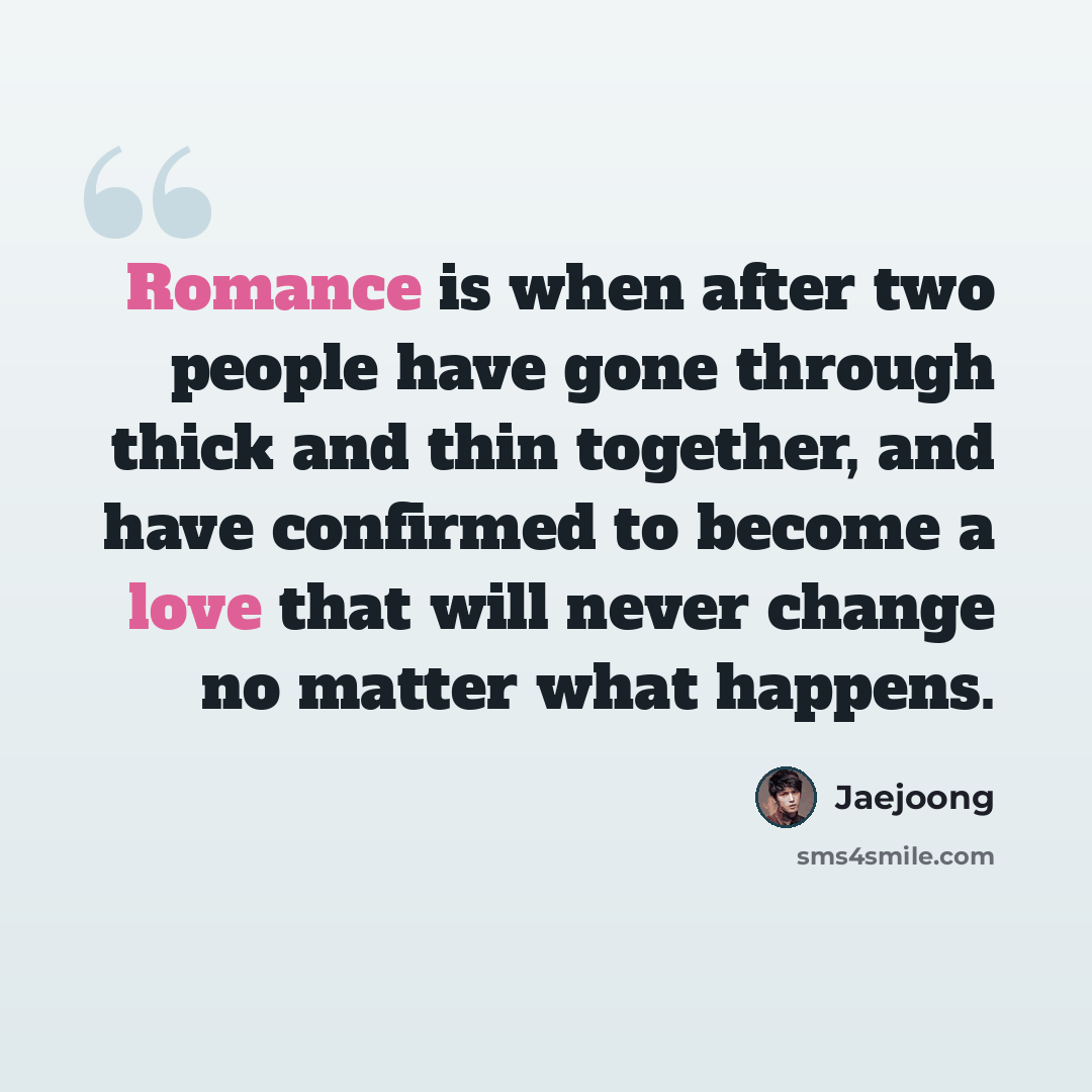 “Romance is when after two people have gone through thick and thin together, and have confirmed to become a love that will never change no matter what happens.” quote by Jaejoong