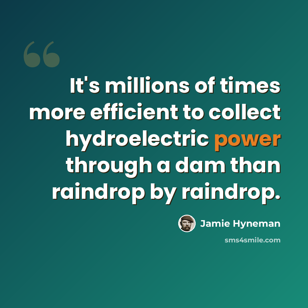 “It's millions of times more efficient to collect hydroelectric power through a dam than raindrop by raindrop.” quote by Jamie Hyneman