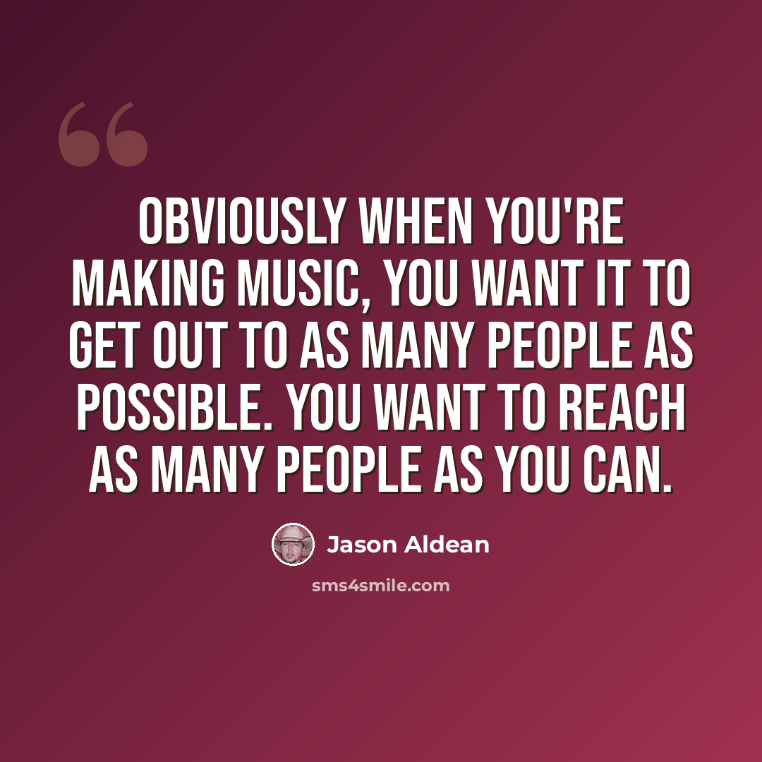 “Obviously when you're making music, you want it to get out to as many people as possible. You want to reach as many people as you can.” quote by Jason Aldean