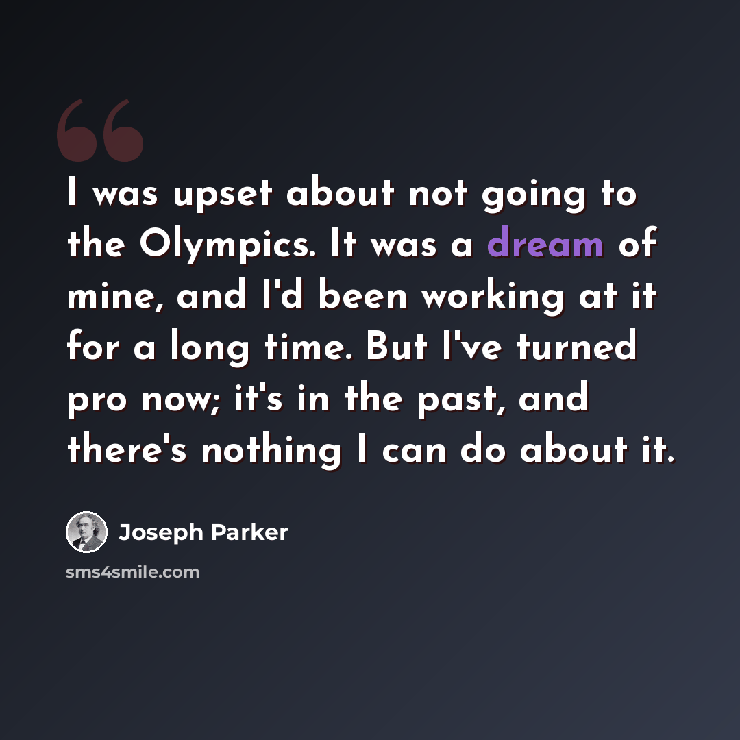 “I was upset about not going to the Olympics. It was a dream of mine, and I'd been working at it for a long time. But I've turned pro now; it's in the past, and there's nothing I can do about it.” quote by Joseph Parker