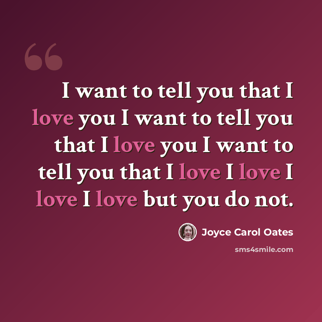 “I want to tell you that I love you I want to tell you that I love you I want to tell you that I love I love I love I love but you do not.” quote by Joyce Carol Oates