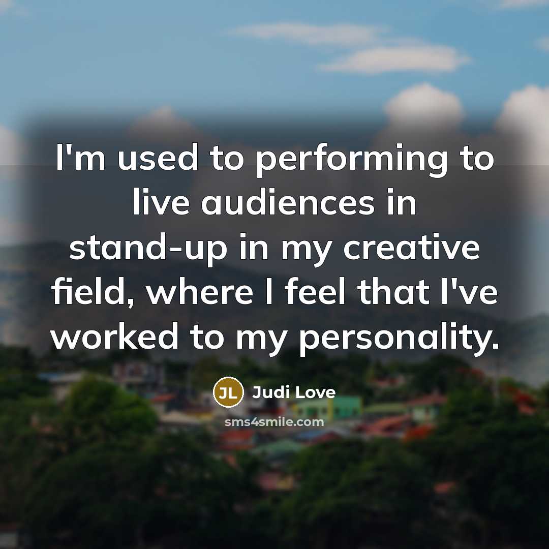 “I'm used to performing to live audiences in stand-up in my creative field, where I feel that I've worked to my personality.” quote by Judi Love