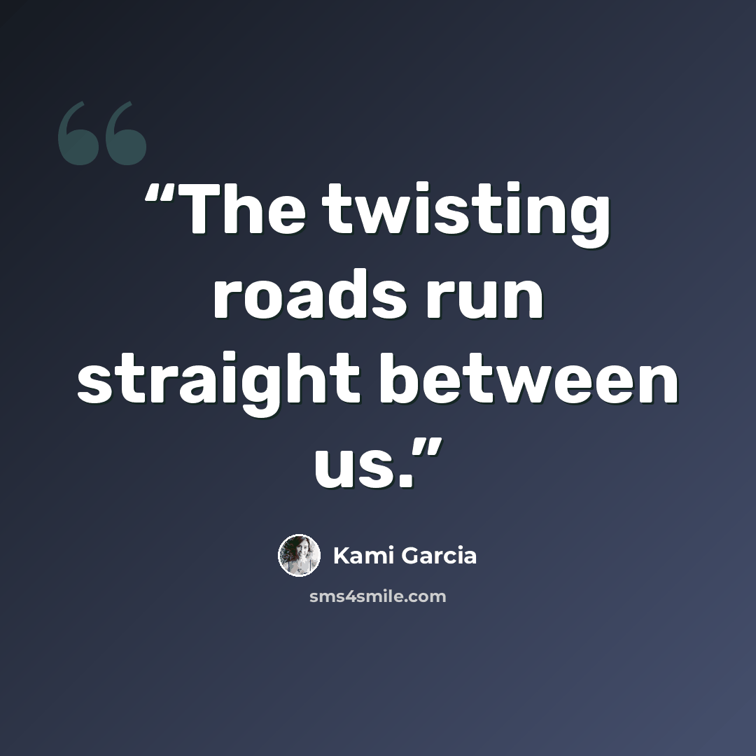 “The twisting roads run straight between us.” quote by Kami Garcia