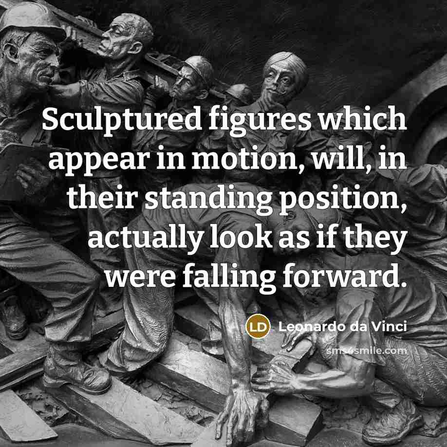 “Sculptured figures which appear in motion, will, in their standing position, actually look as if they were falling forward.” quote by Leonardo da Vinci
