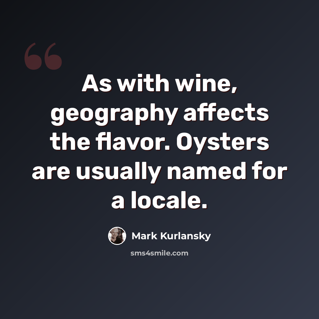 “As with wine, geography affects the flavor. Oysters are usually named for a locale.” quote by Mark Kurlansky
