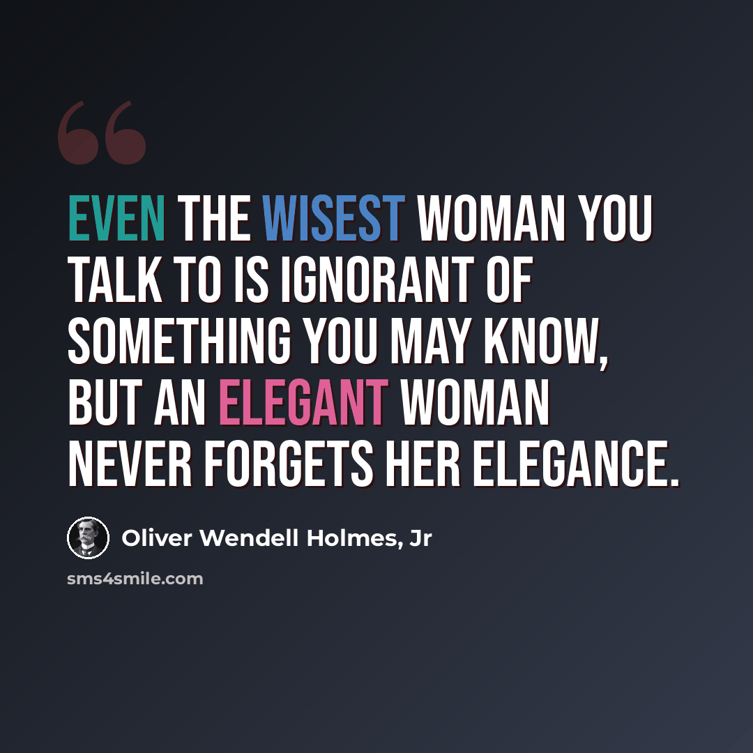 “Even the wisest woman you talk to is ignorant of something you may know, but an elegant woman never forgets her elegance.” quote by Oliver Wendell Holmes, Jr