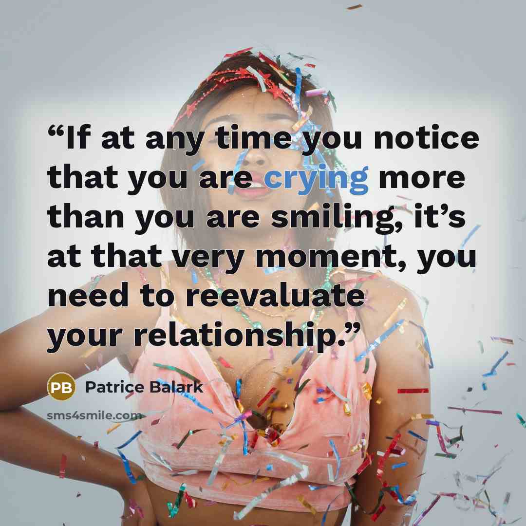 “If at any time you notice that you are crying more than you are smiling, it’s at that very moment, you need to reevaluate your relationship.” quote by Patrice Balark