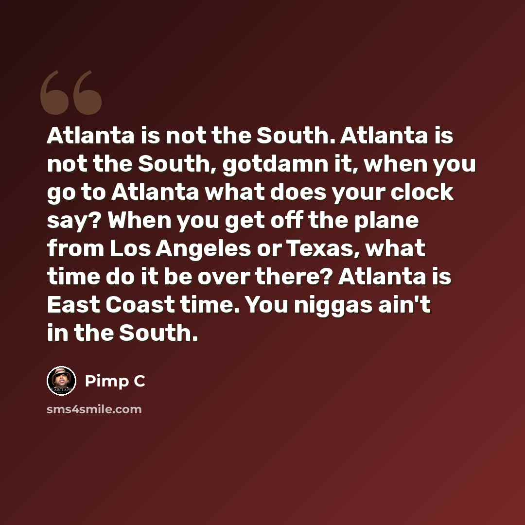 “Atlanta is not the South. Atlanta is not the South, gotdamn it, when you go to Atlanta what does your clock say? When you get off the plane from Los Angeles or Texas, what time do it be over there? Atlanta is East Coast time. You niggas ain't in the South.” quote by Pimp C