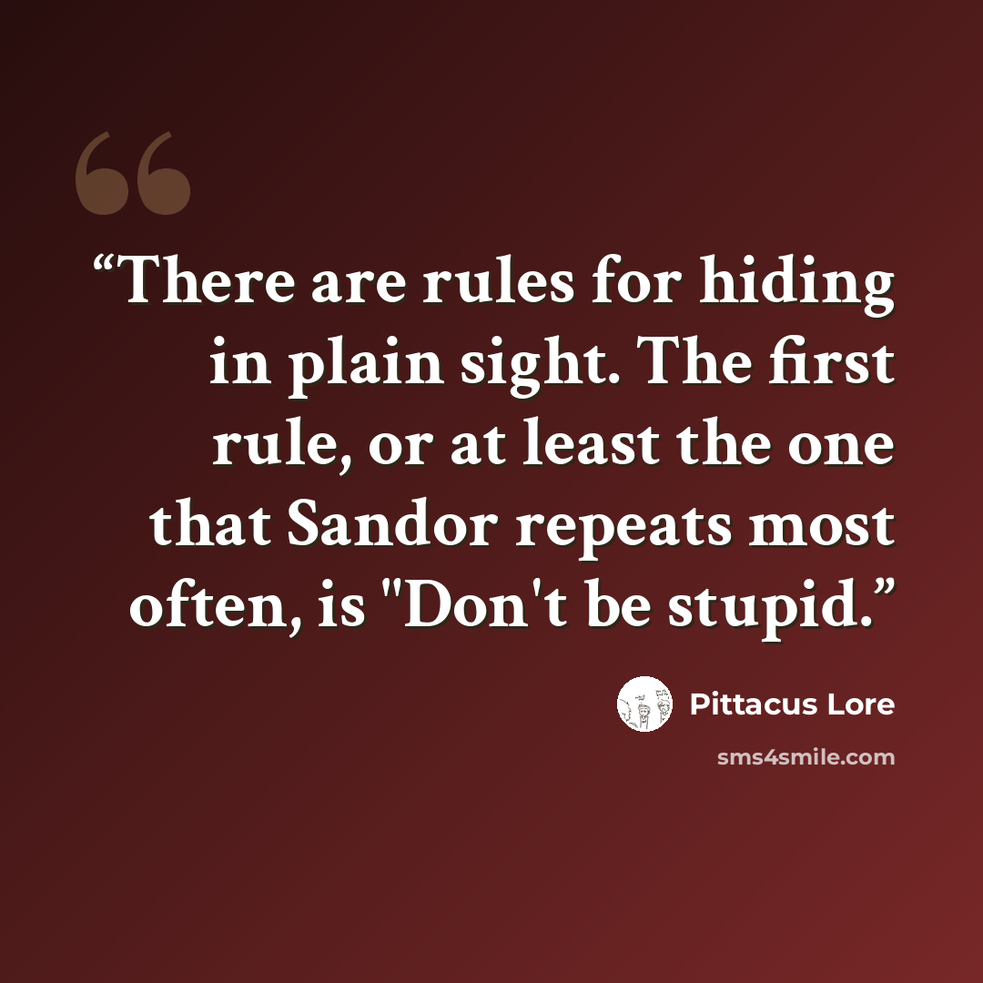 “There are rules for hiding in plain sight. The first rule, or at least the one that Sandor repeats most often, is "Don't be stupid.” quote by Pittacus Lore