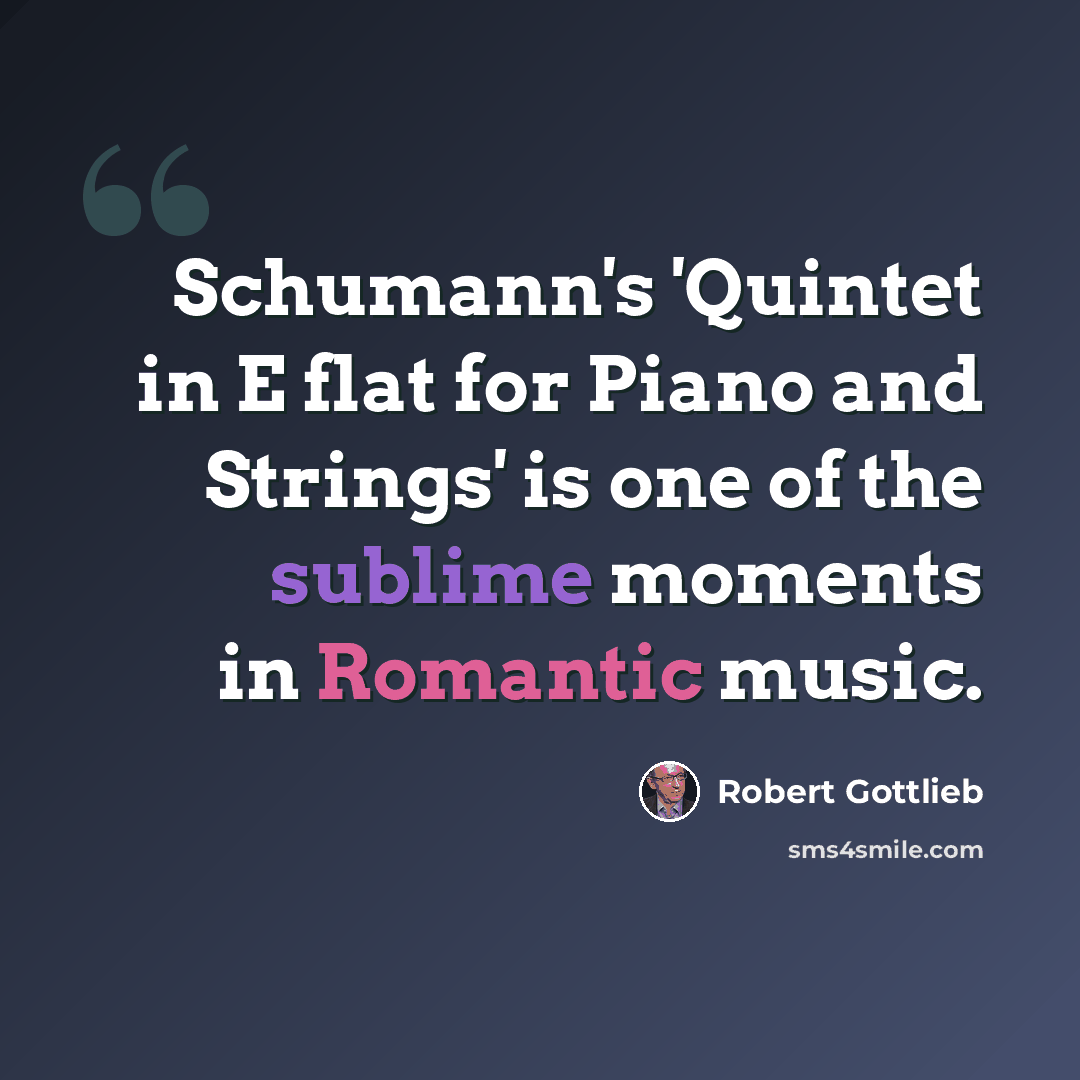 “Schumann's 'Quintet in E flat for Piano and Strings' is one of the sublime moments in Romantic music.” quote by Robert Gottlieb