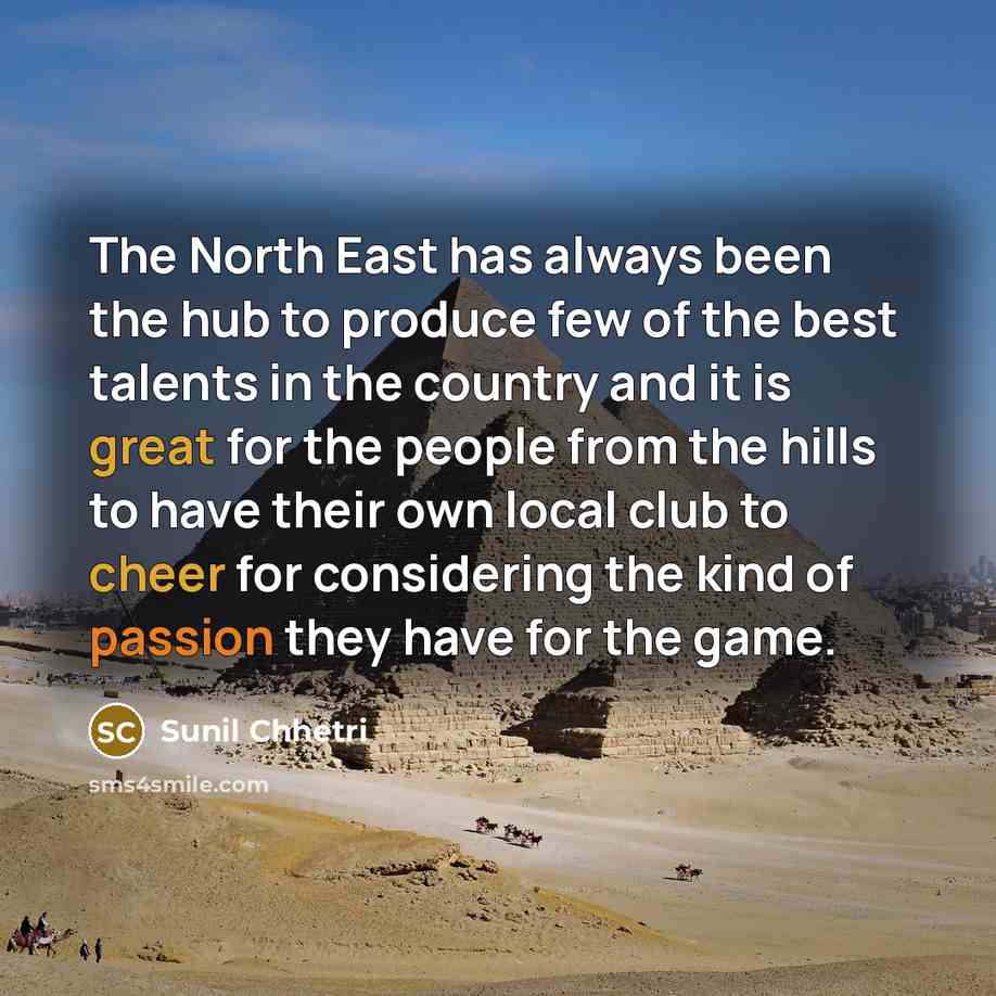 “The North East has always been the hub to produce few of the best talents in the country and it is great for the people from the hills to have their own local club to cheer for considering the kind of passion they have for the game.” quote by Sunil Chhetri