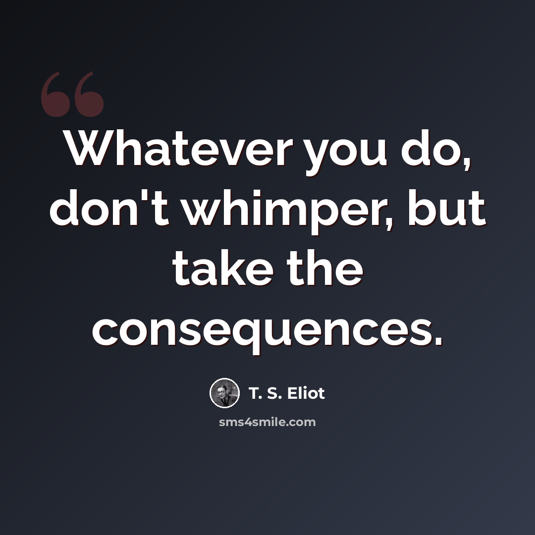 “Whatever you do, don't whimper, but take the consequences.” quote by T. S. Eliot