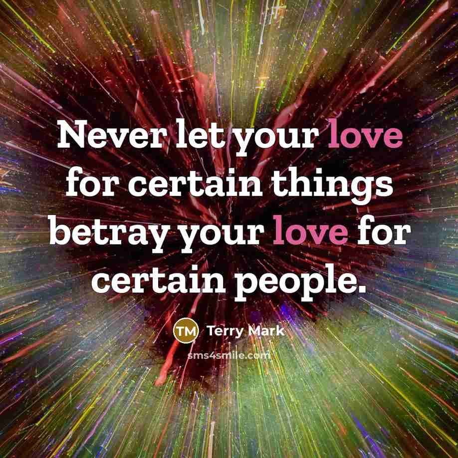“Never let your love for certain things betray your love for certain people.” quote by Terry Mark