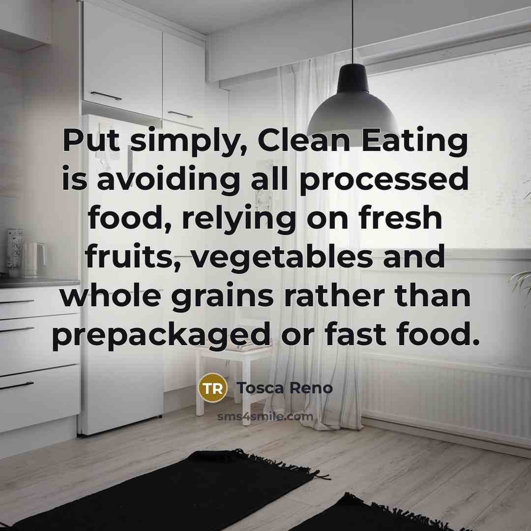 “Put simply, Clean Eating is avoiding all processed food, relying on fresh fruits, vegetables and whole grains rather than prepackaged or fast food.” quote by Tosca Reno
