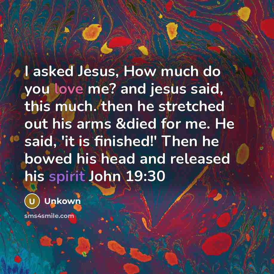 “I asked Jesus, How much do you love me? and jesus said, this much. then he stretched out his arms &died for me. He said, 'it is finished!' Then he bowed his head and released his spirit John 19:30” quote by Unkown